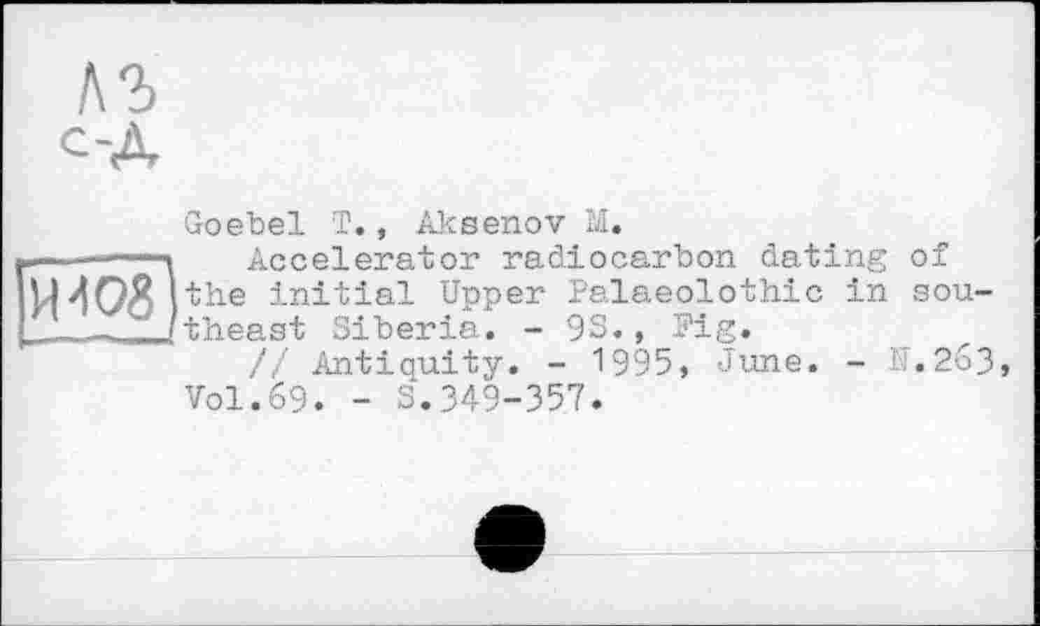 ﻿лз С-Д
И4О8)
Goebel T., Aksenov M.
Accelerator radiocarbon dating of the initial Upper Palaeolothic in southeast Siberia. - 9S., Fig.
// Antiquity. - 1995, June. - N.263 Vol.69. - S.349-357.
